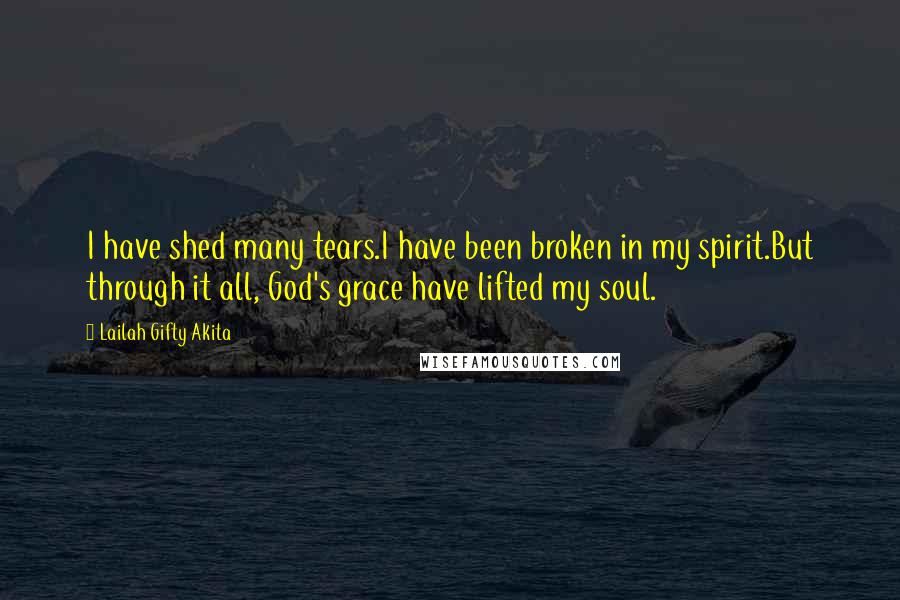 Lailah Gifty Akita Quotes: I have shed many tears.I have been broken in my spirit.But through it all, God's grace have lifted my soul.