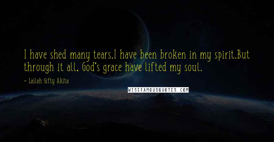 Lailah Gifty Akita Quotes: I have shed many tears.I have been broken in my spirit.But through it all, God's grace have lifted my soul.