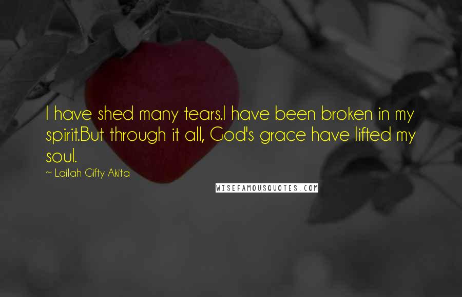 Lailah Gifty Akita Quotes: I have shed many tears.I have been broken in my spirit.But through it all, God's grace have lifted my soul.