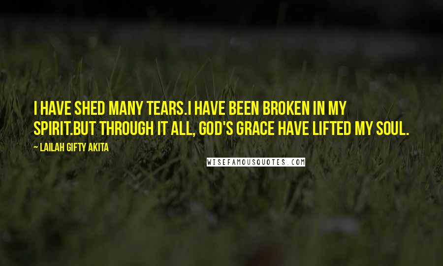 Lailah Gifty Akita Quotes: I have shed many tears.I have been broken in my spirit.But through it all, God's grace have lifted my soul.