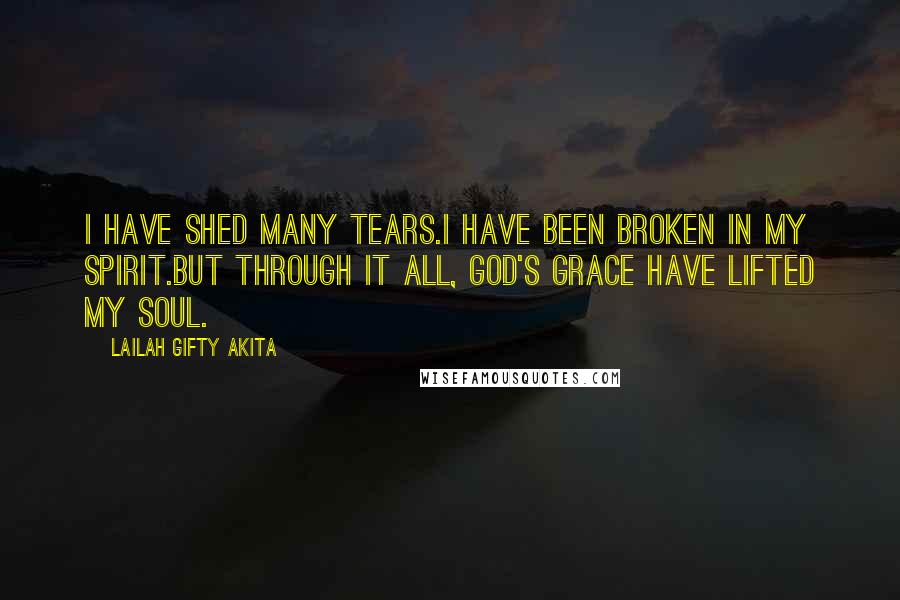 Lailah Gifty Akita Quotes: I have shed many tears.I have been broken in my spirit.But through it all, God's grace have lifted my soul.