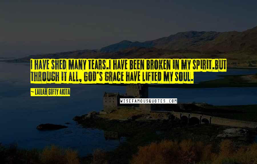 Lailah Gifty Akita Quotes: I have shed many tears.I have been broken in my spirit.But through it all, God's grace have lifted my soul.