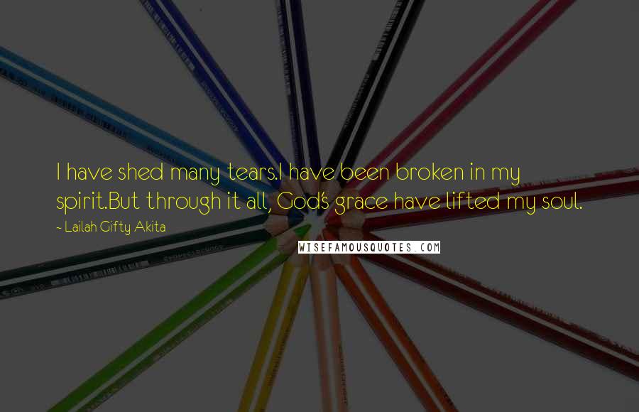 Lailah Gifty Akita Quotes: I have shed many tears.I have been broken in my spirit.But through it all, God's grace have lifted my soul.