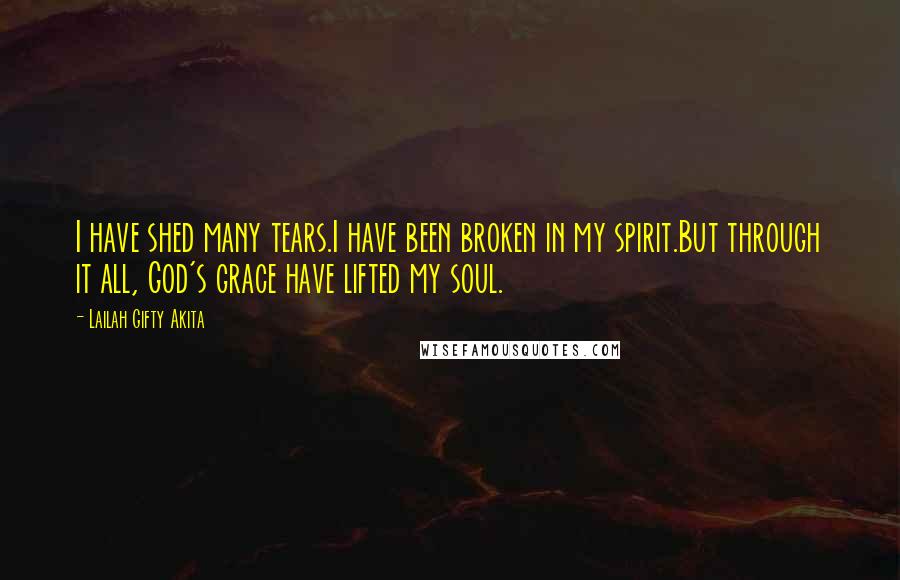 Lailah Gifty Akita Quotes: I have shed many tears.I have been broken in my spirit.But through it all, God's grace have lifted my soul.