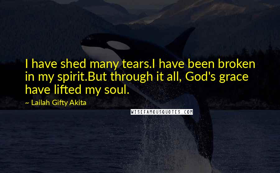 Lailah Gifty Akita Quotes: I have shed many tears.I have been broken in my spirit.But through it all, God's grace have lifted my soul.