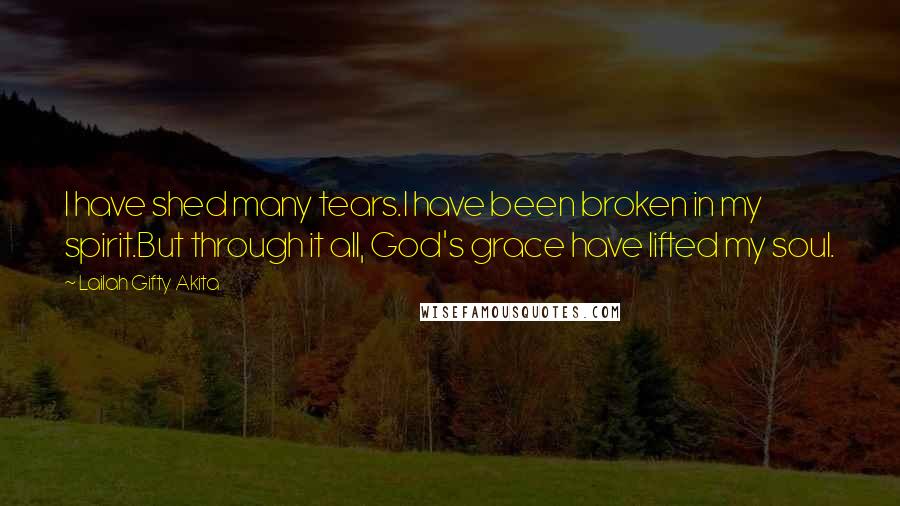 Lailah Gifty Akita Quotes: I have shed many tears.I have been broken in my spirit.But through it all, God's grace have lifted my soul.