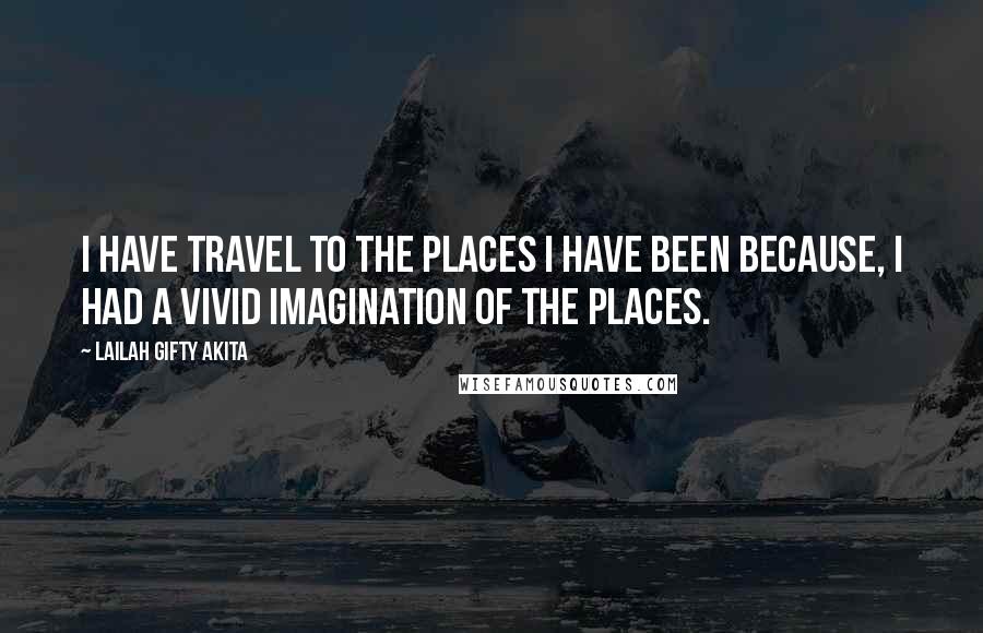 Lailah Gifty Akita Quotes: I have travel to the places I have been because, I had a vivid imagination of the places.