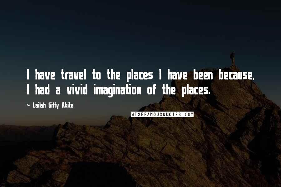 Lailah Gifty Akita Quotes: I have travel to the places I have been because, I had a vivid imagination of the places.