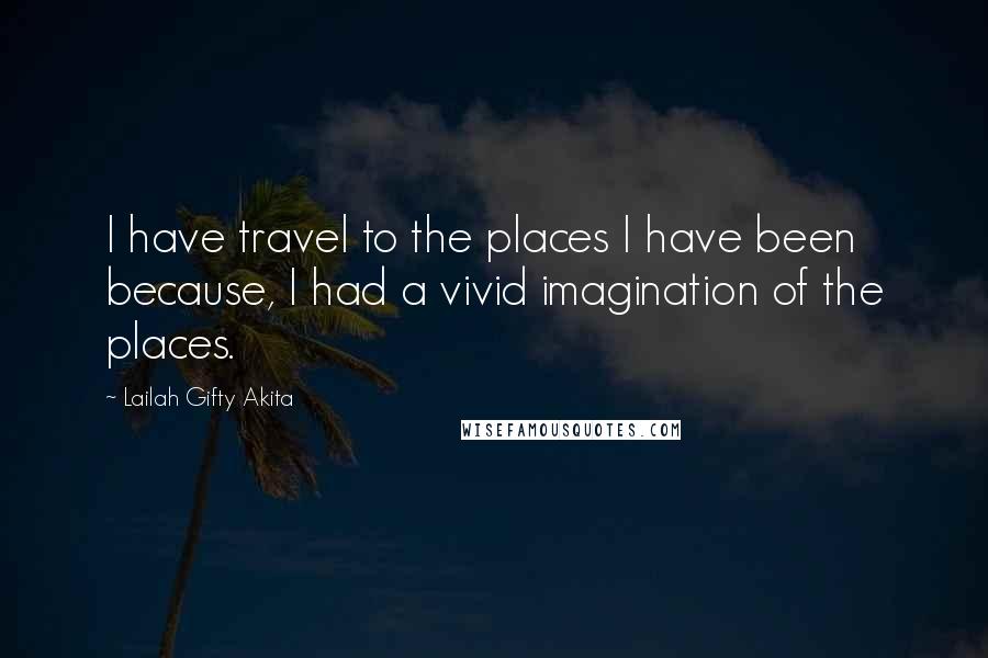 Lailah Gifty Akita Quotes: I have travel to the places I have been because, I had a vivid imagination of the places.