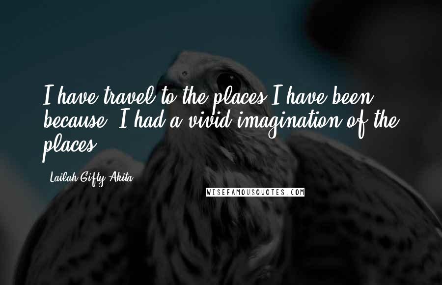 Lailah Gifty Akita Quotes: I have travel to the places I have been because, I had a vivid imagination of the places.