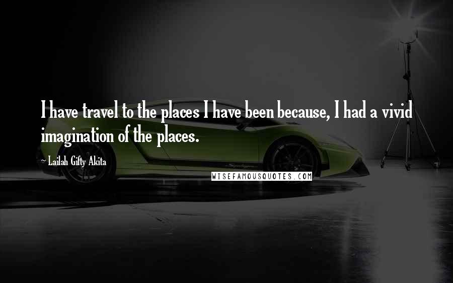 Lailah Gifty Akita Quotes: I have travel to the places I have been because, I had a vivid imagination of the places.