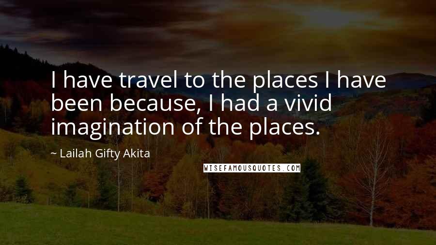 Lailah Gifty Akita Quotes: I have travel to the places I have been because, I had a vivid imagination of the places.