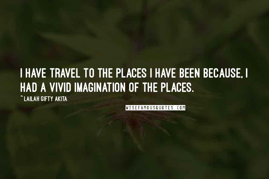 Lailah Gifty Akita Quotes: I have travel to the places I have been because, I had a vivid imagination of the places.