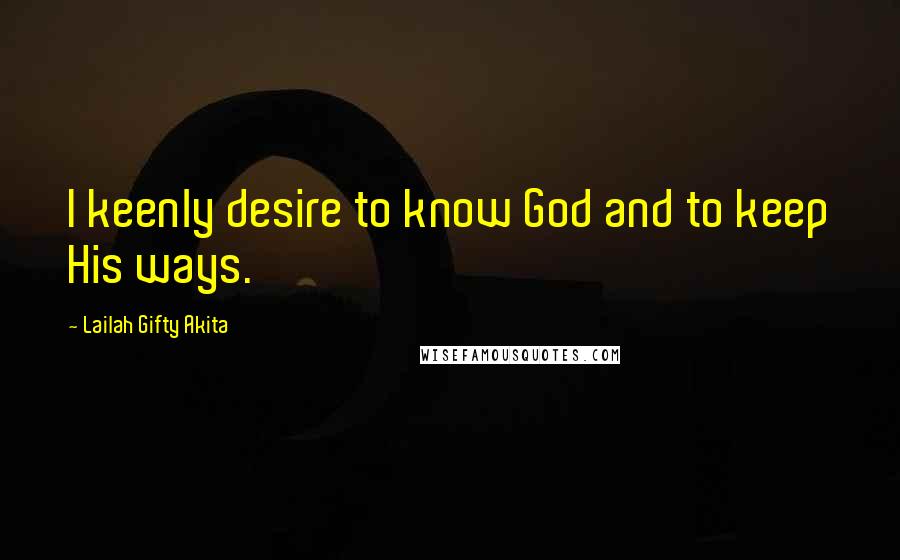 Lailah Gifty Akita Quotes: I keenly desire to know God and to keep His ways.