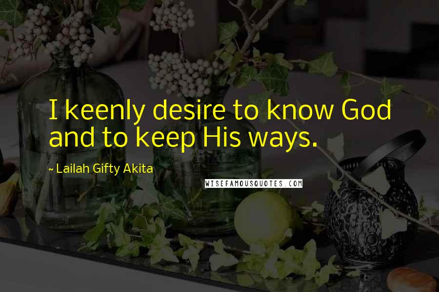 Lailah Gifty Akita Quotes: I keenly desire to know God and to keep His ways.