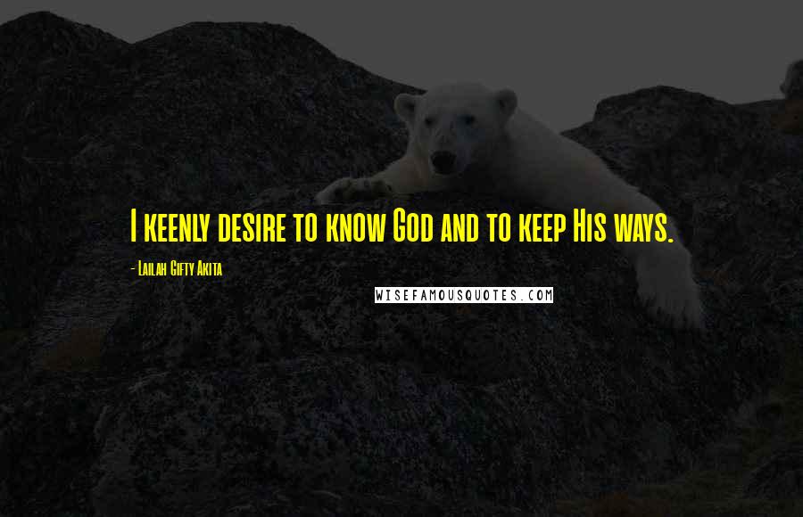 Lailah Gifty Akita Quotes: I keenly desire to know God and to keep His ways.