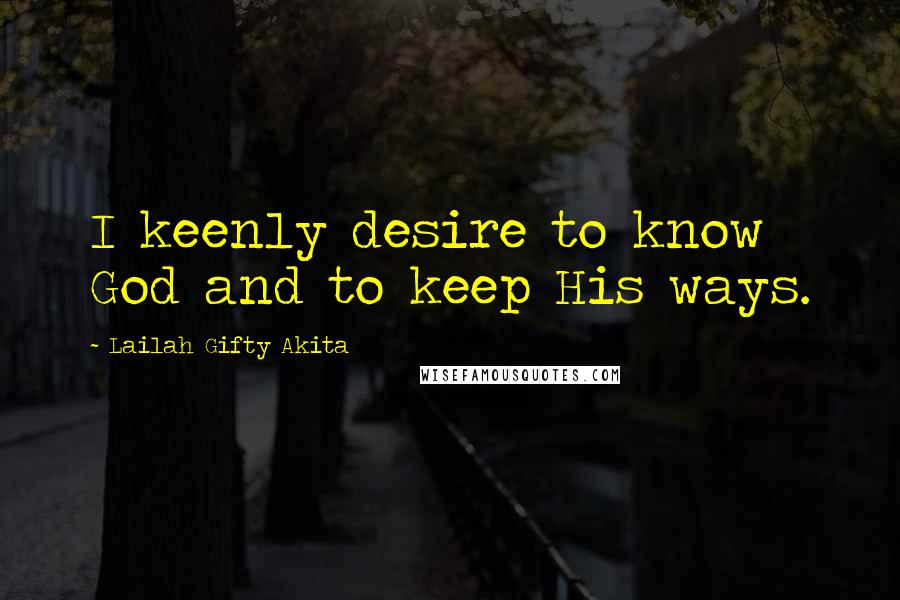 Lailah Gifty Akita Quotes: I keenly desire to know God and to keep His ways.