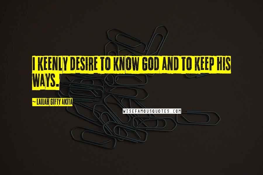 Lailah Gifty Akita Quotes: I keenly desire to know God and to keep His ways.