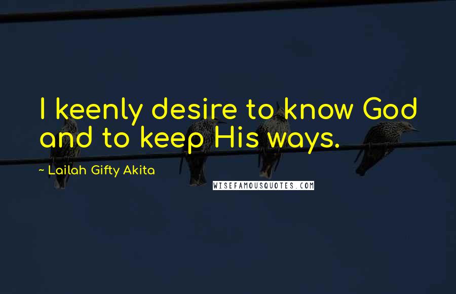 Lailah Gifty Akita Quotes: I keenly desire to know God and to keep His ways.