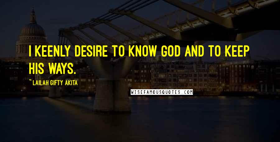 Lailah Gifty Akita Quotes: I keenly desire to know God and to keep His ways.