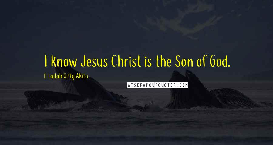 Lailah Gifty Akita Quotes: I know Jesus Christ is the Son of God.