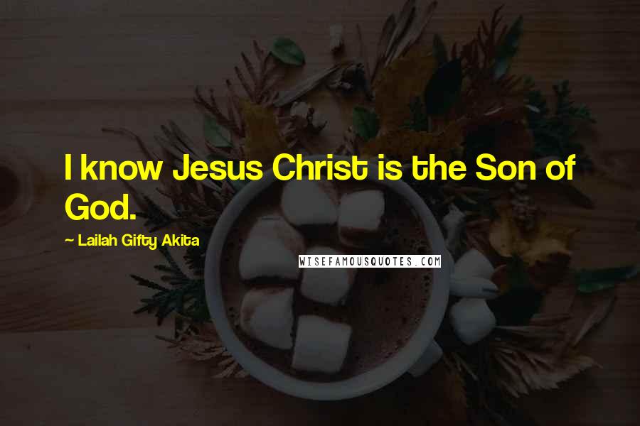Lailah Gifty Akita Quotes: I know Jesus Christ is the Son of God.