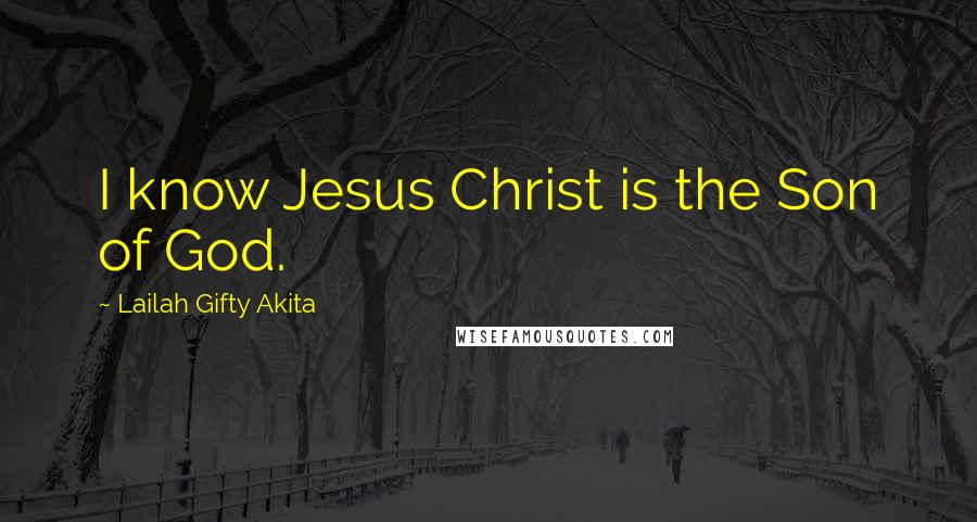 Lailah Gifty Akita Quotes: I know Jesus Christ is the Son of God.