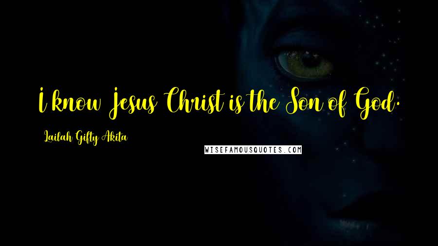 Lailah Gifty Akita Quotes: I know Jesus Christ is the Son of God.