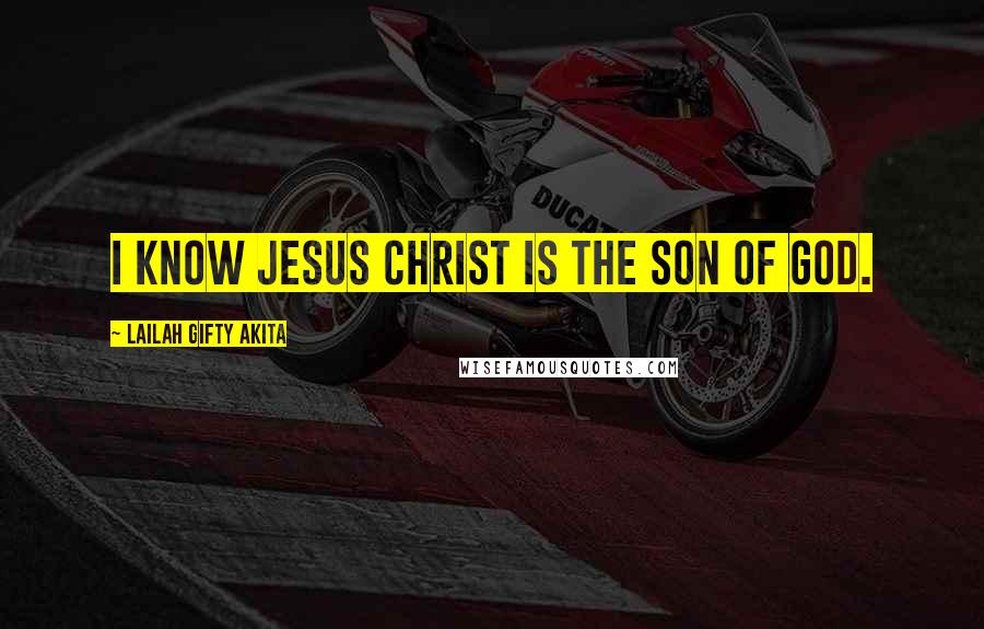 Lailah Gifty Akita Quotes: I know Jesus Christ is the Son of God.
