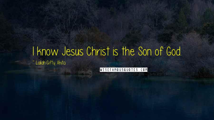 Lailah Gifty Akita Quotes: I know Jesus Christ is the Son of God.