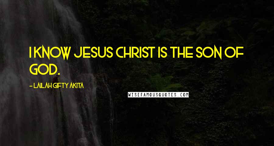 Lailah Gifty Akita Quotes: I know Jesus Christ is the Son of God.