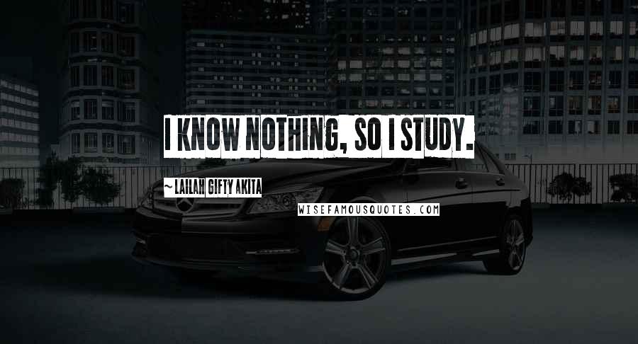 Lailah Gifty Akita Quotes: I know nothing, so I study.