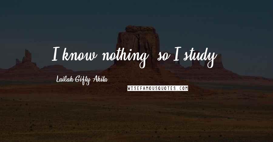 Lailah Gifty Akita Quotes: I know nothing, so I study.