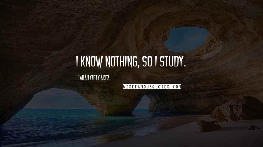 Lailah Gifty Akita Quotes: I know nothing, so I study.