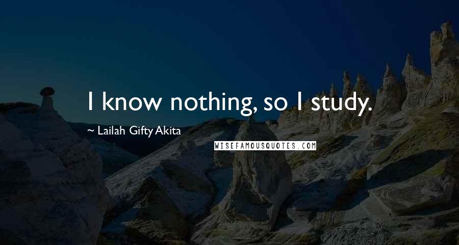 Lailah Gifty Akita Quotes: I know nothing, so I study.