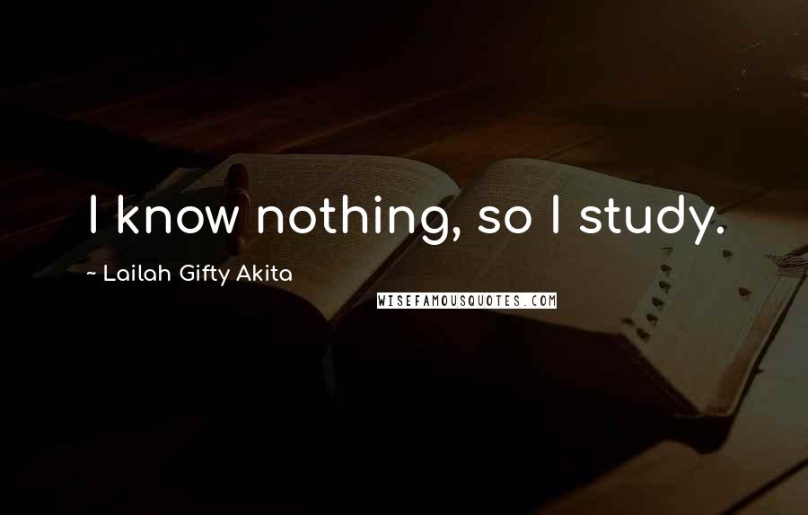 Lailah Gifty Akita Quotes: I know nothing, so I study.