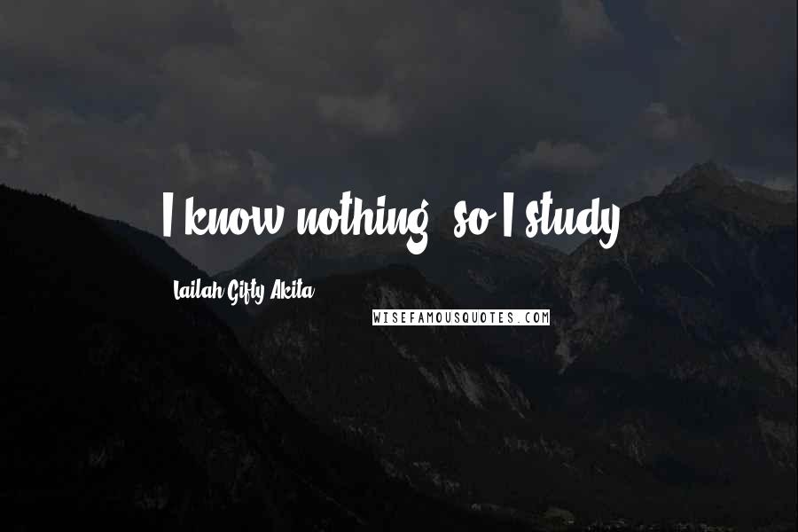 Lailah Gifty Akita Quotes: I know nothing, so I study.