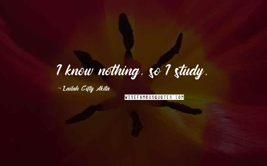 Lailah Gifty Akita Quotes: I know nothing, so I study.