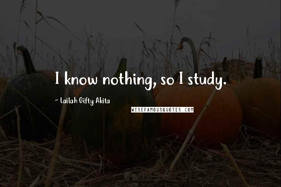 Lailah Gifty Akita Quotes: I know nothing, so I study.