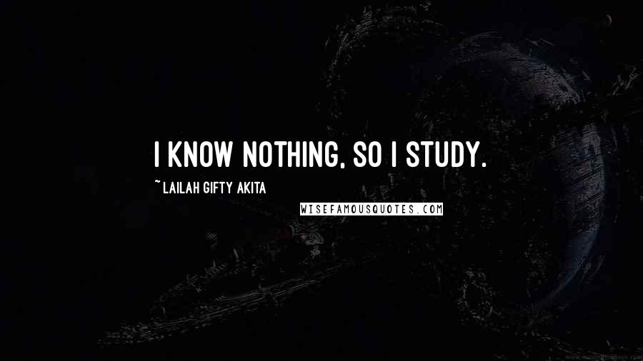 Lailah Gifty Akita Quotes: I know nothing, so I study.