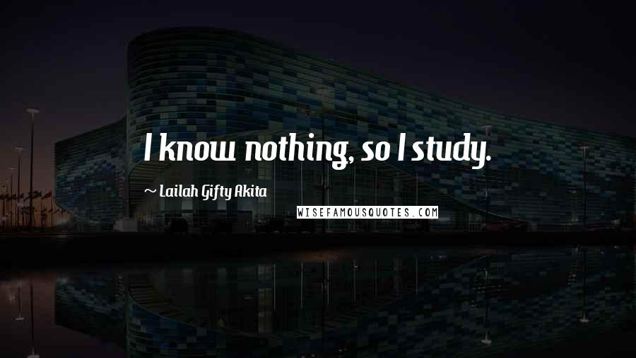 Lailah Gifty Akita Quotes: I know nothing, so I study.