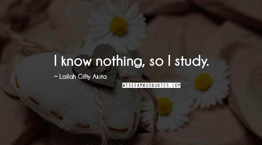 Lailah Gifty Akita Quotes: I know nothing, so I study.