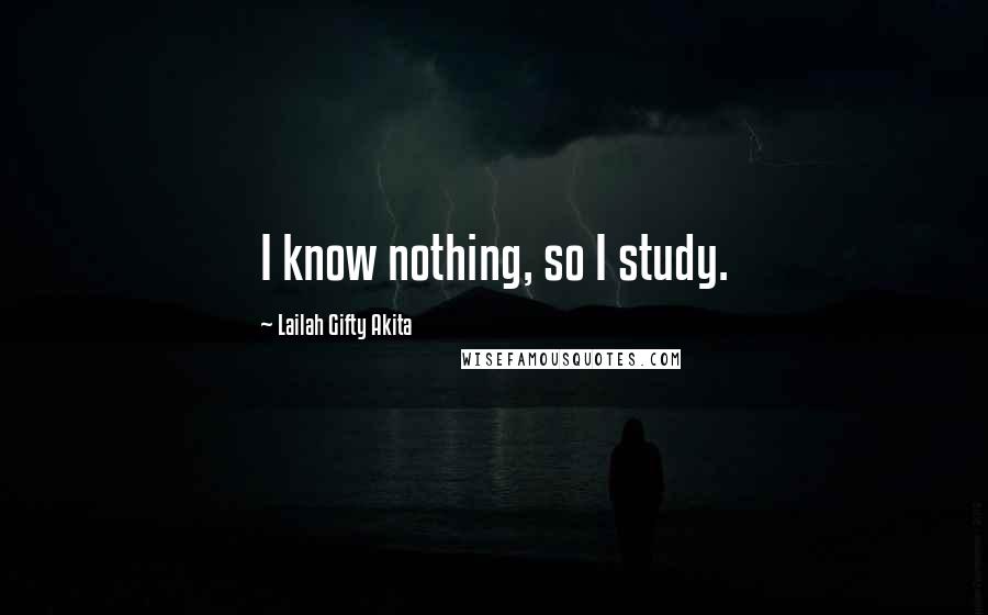 Lailah Gifty Akita Quotes: I know nothing, so I study.