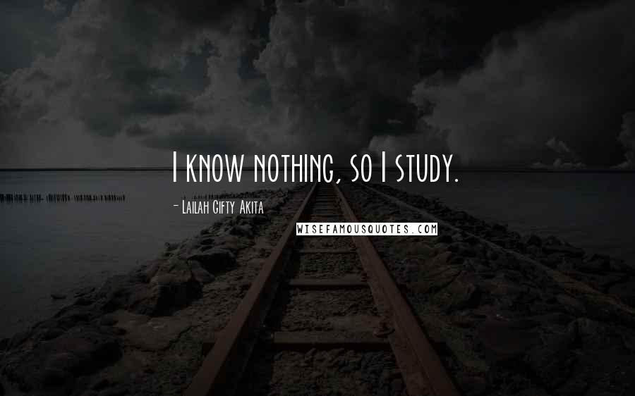 Lailah Gifty Akita Quotes: I know nothing, so I study.