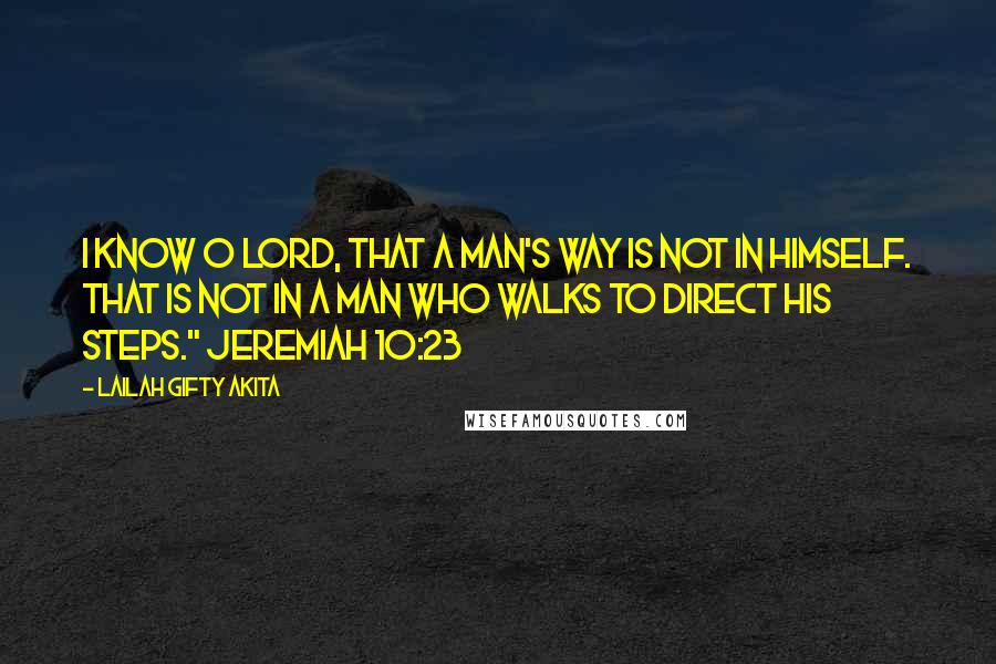 Lailah Gifty Akita Quotes: I know O LORD, that a man's way is not in himself. That is not in a man who walks to direct his steps." Jeremiah 10:23