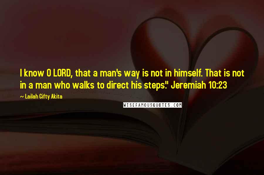 Lailah Gifty Akita Quotes: I know O LORD, that a man's way is not in himself. That is not in a man who walks to direct his steps." Jeremiah 10:23