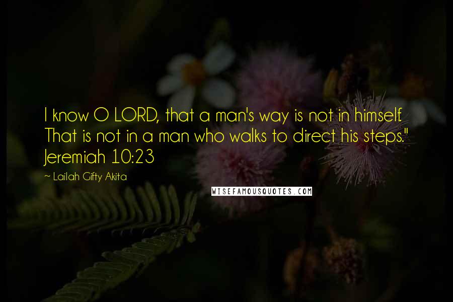 Lailah Gifty Akita Quotes: I know O LORD, that a man's way is not in himself. That is not in a man who walks to direct his steps." Jeremiah 10:23