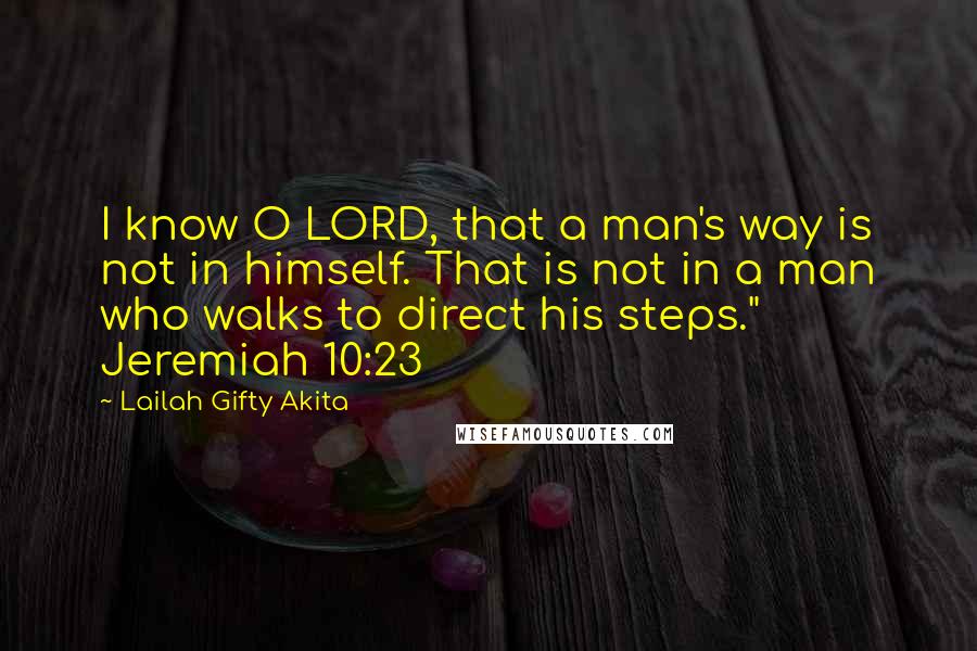 Lailah Gifty Akita Quotes: I know O LORD, that a man's way is not in himself. That is not in a man who walks to direct his steps." Jeremiah 10:23