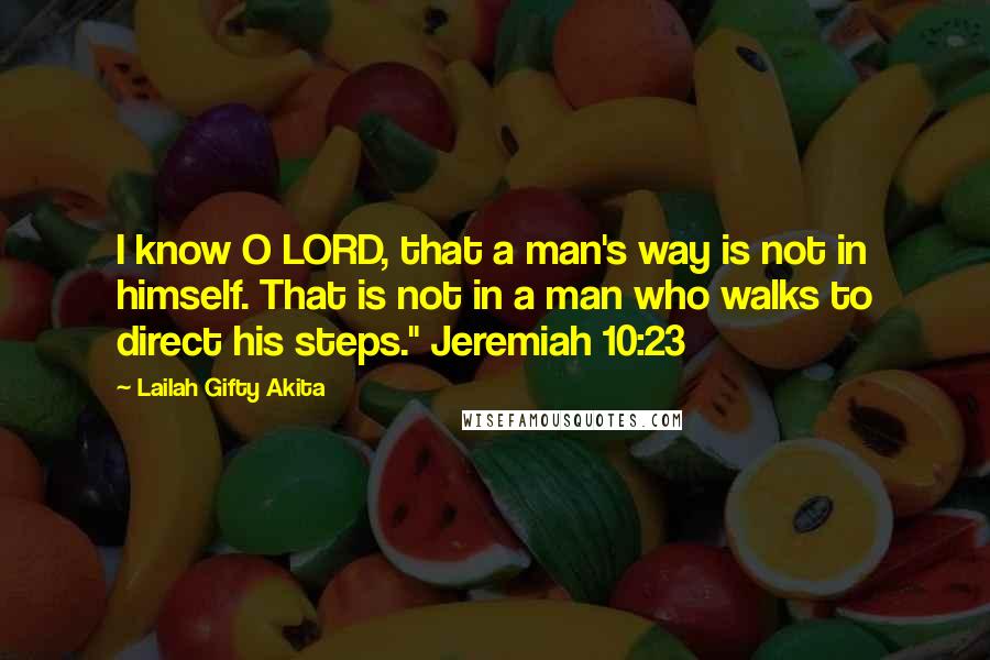 Lailah Gifty Akita Quotes: I know O LORD, that a man's way is not in himself. That is not in a man who walks to direct his steps." Jeremiah 10:23