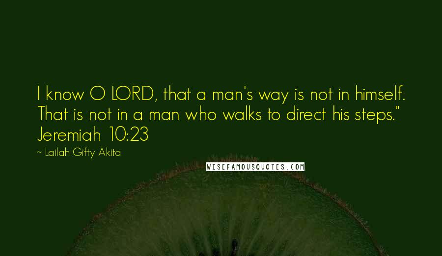 Lailah Gifty Akita Quotes: I know O LORD, that a man's way is not in himself. That is not in a man who walks to direct his steps." Jeremiah 10:23